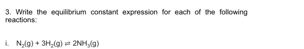 Write the equilibrium constant expression for each of the following 
reactions: 
i. N_2(g)+3H_2(g)leftharpoons 2NH_3(g)