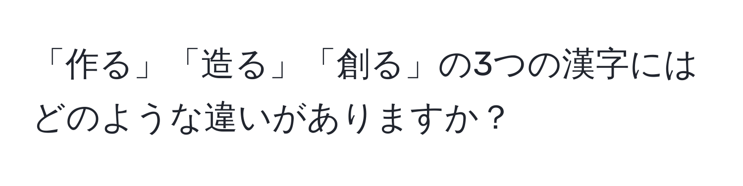 「作る」「造る」「創る」の3つの漢字にはどのような違いがありますか？