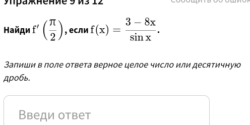 yπрakhениe 9 V3 12 
Найди f'( π /2 ) , если f(x)= (3-8x)/sin x . 
Запиши в поле ответа верное целое число или десятичную 
дробь. 
Введи ответ