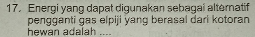 Energi yang dapat digunakan sebagai altėrnatif 
pengganti gas elpiji yang berasal dari kotoran 
hewan adalah ....