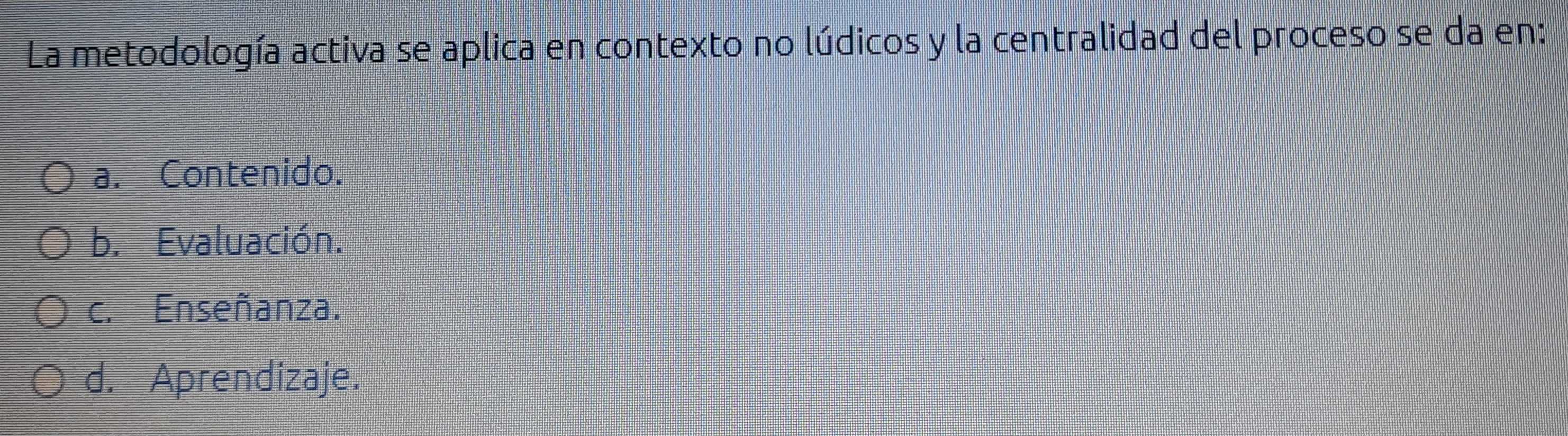 La metodología activa se aplica en contexto no lúdicos y la centralidad del proceso se da en:
a. Contenido.
b. Evaluación.
c. Enseñanza.
d. Aprendizaje.