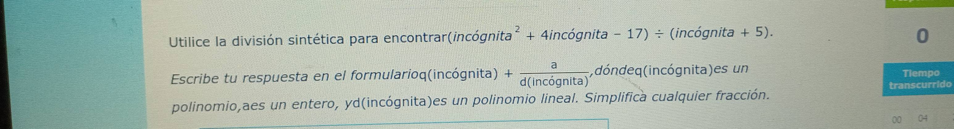 Utilice la división sintética para encontrar (incognita^2+4incognita-17) ÷ (incógnita + 5). 
0 
Escribe tu respuesta en el formularioq(incógnita) + a/d(incdgnita)  ,dóndeq(incógnita)es un 
Tiempo 
transcurrido 
polinomio,aes un entero, yd(incógnita)es un polinomio lineal. Simplifica cualquier fracción. 
00 04