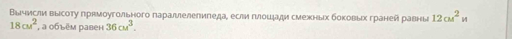 Βычисли высоту πрямоугольного πараллелепиπеда, если πлοшηади смежных боΚовых граней равнь 12cM^2n
18cm^2 , a 0бъём равен 36cm^3.