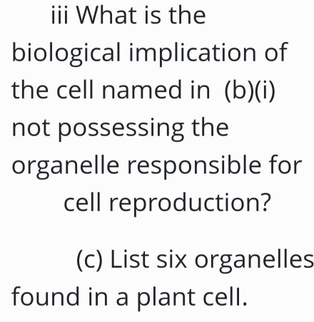 iii What is the 
biological implication of 
the cell named in (b)(i) 
not possessing the 
organelle responsible for 
cell reproduction? 
(c) List six organelles 
found in a plant cell.