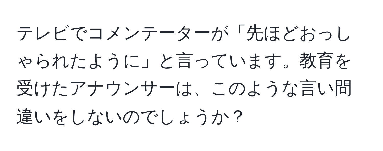 テレビでコメンテーターが「先ほどおっしゃられたように」と言っています。教育を受けたアナウンサーは、このような言い間違いをしないのでしょうか？