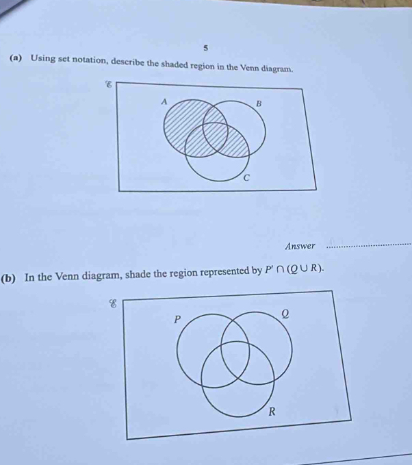 5 
(a) Using set notation, describe the shaded region in the Venn diagram. 
Answer 
_ 
(b) In the Venn diagram, shade the region represented by P'∩ (Q∪ R).