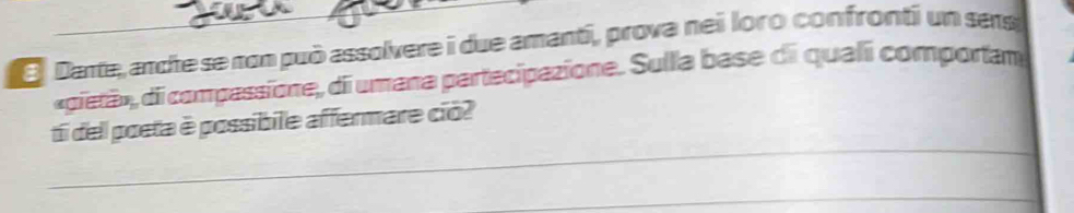 Dante, anche se non può assolvere i due amanti, prova nei loro confronti un sens 
«gietã», di compassione, di umana partecipazione. Sulla base di quali comportam 
_ 
ti dell poeta è possibile affermare ció? 
_