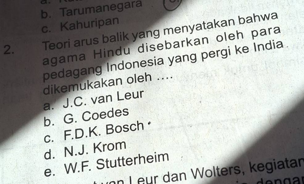 b. Tarumanegara
c. Kahuripan
2. Teori arus balik yang menyatakan bahwa
agama Hindu disebarkan oleh para
pedagang Indonesia yang pergi ke India.
dikemukakan oleh ....
a. J.C. van Leur
b. G. Coedes
c. F.D.K. Bosch
d. N.J. Krom
e. W.F. Stutterheim
inn L eur dan Wolters, kegiatan