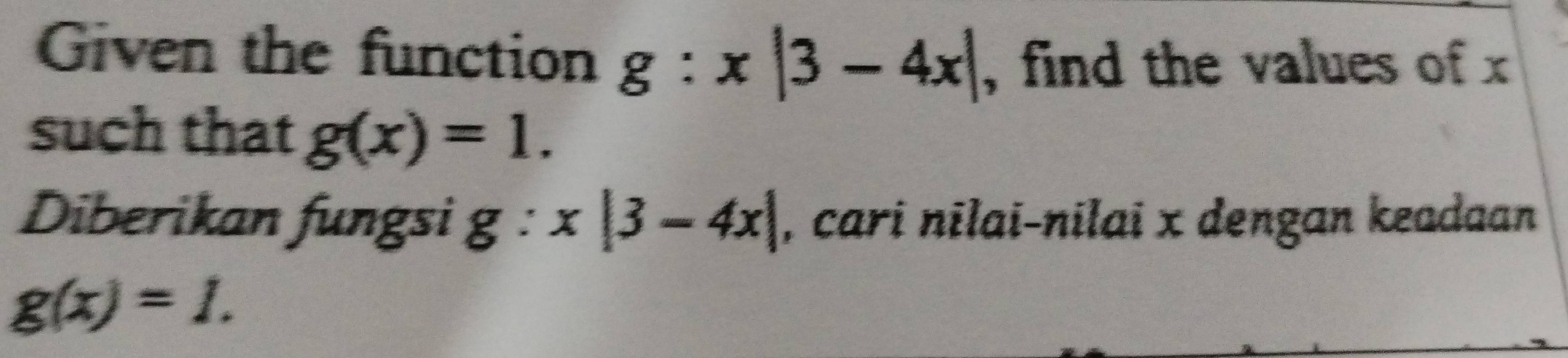 Given the function g:x|3-4x| , find the values of x
such that g(x)=1. 
Diberikan fungsi g : x|3-4x| , cari nɨlai-nilai x dengan keadaan
g(x)=1.