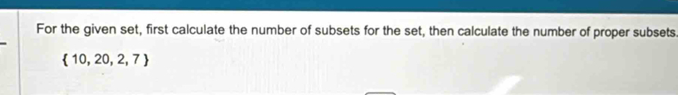 For the given set, first calculate the number of subsets for the set, then calculate the number of proper subsets
 10,20,2,7