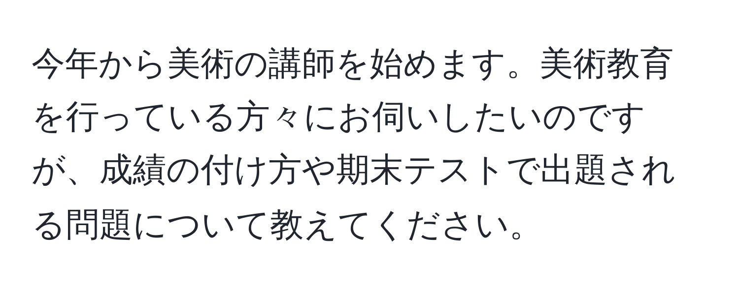 今年から美術の講師を始めます。美術教育を行っている方々にお伺いしたいのですが、成績の付け方や期末テストで出題される問題について教えてください。