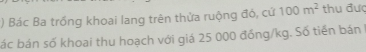 ) Bác Ba trồng khoai lang trên thửa ruộng đó, cứ 100m^2 thu đưc 
ác bán số khoai thu hoạch với giá 25 000 đồng /kg. Số tiền bán 1