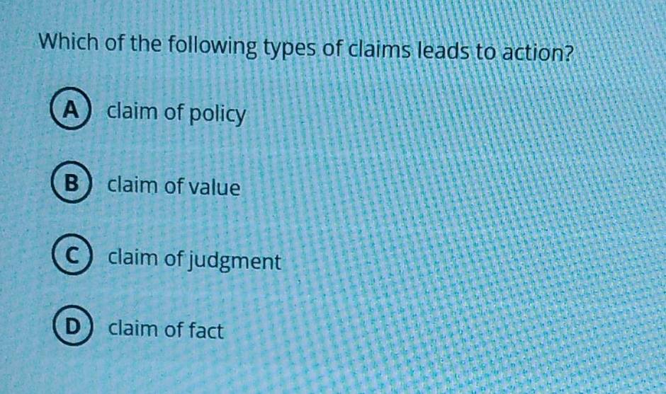 Which of the following types of claims leads to action?
Aclaim of policy
B claim of value
C claim of judgment
Dclaim of fact