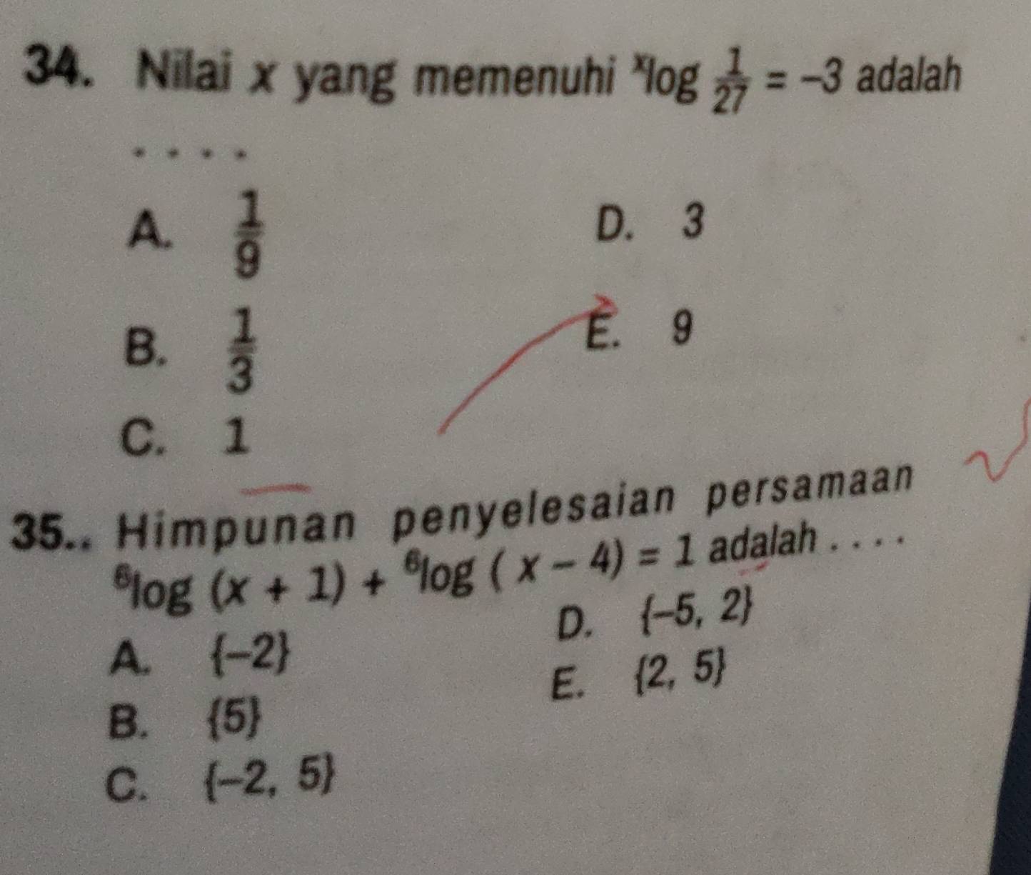 Nilai x yang memenuhi^xlog  1/27 =-3 adalah
A.  1/9 
D. 3
B.  1/3 
E. 9
C. 1
35.. Himpunan penyelesaian persamaan^6log (x+1)+^6log (x-4)=1 adalah . . . .
D.  -5,2
A.  -2
E.  2,5
B.  5
C.  -2,5