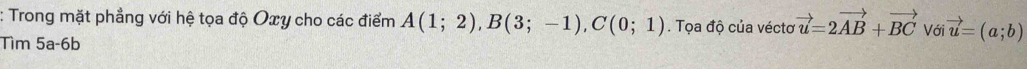 Trong mặt phẳng với hệ tọa độ Oxy cho các điểm A(1;2), B(3;-1), C(0;1). Tọa độ của vécto vector u=2vector AB+vector BC Với vector u=(a;b)
Tìm 5a-6b