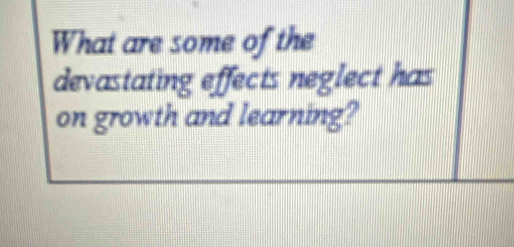 What are some of the 
devastating effects neglect has 
on growth and learning?