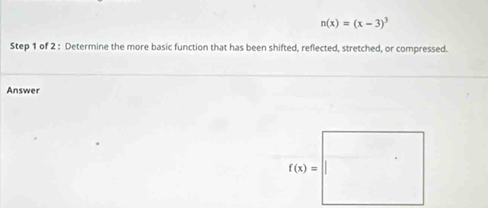 n(x)=(x-3)^3
Step 1 of 2 : Determine the more basic function that has been shifted, reflected, stretched, or compressed.
Answer