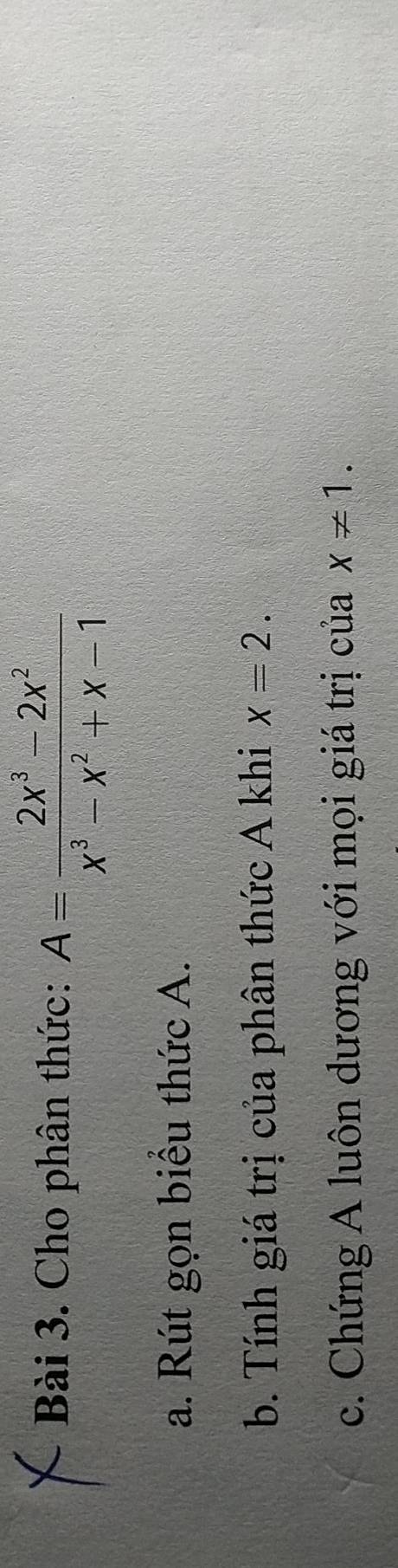 Cho phân thức: A= (2x^3-2x^2)/x^3-x^2+x-1 
a. Rút gọn biểu thức A.
b. Tính giá trị của phân thức A khi x=2. 
c. Chứng A luôn dương với mọi giá trị của x!= 1.