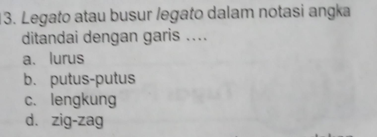 Legato atau busur /egato dalam notasi angka
ditandai dengan garis ....
a. lurus
b. putus-putus
c. lengkung
d. zig-zag