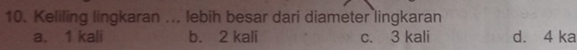 Keliling lingkaran ... lebih besar dari diameter lingkaran
a. 1 kali b. 2 kali c. 3 kali d. 4 ka