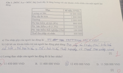 [MTC 3.a + MTC 3b] Dưới đây là bằng lương với các khoản chiếu khẩu của một người lao
dộng
a) Thu nhập gộp của người lao động là:
_
_
h) Liệt kệ các khoản khẩu trừ mã người lao động phải đóng: h
_
[2]
c) Lương thực nhận của người lao động đó là bao nhiêu?
A/ 11 450 000 VND B. 11 400 (00 VND C. 12 450 000 VND D. 11 500 000 VND
[2]