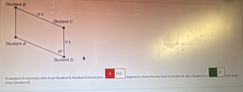 × 113
17
If student A received a disc from Student B, Student A has toturn degrees to throw the disc back to Student B. Also, Student A is feet away
from Student B.