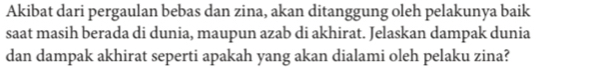 Akibat dari pergaulan bebas dan zina, akan ditanggung oleh pelakunya baik 
saat masih berada di dunia, maupun azab di akhirat. Jelaskan dampak dunia 
dan dampak akhirat seperti apakah yang akan dialami oleh pelaku zina?