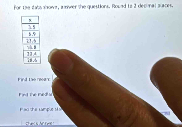 For the data shown, answer the questions. Round to 2 decimal places.
Find the mean:
Find the mediar
Find the sample sta
11
Check Answer