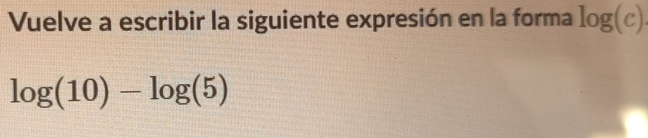 Vuelve a escribir la siguiente expresión en la forma log (c)
log (10)-log (5)