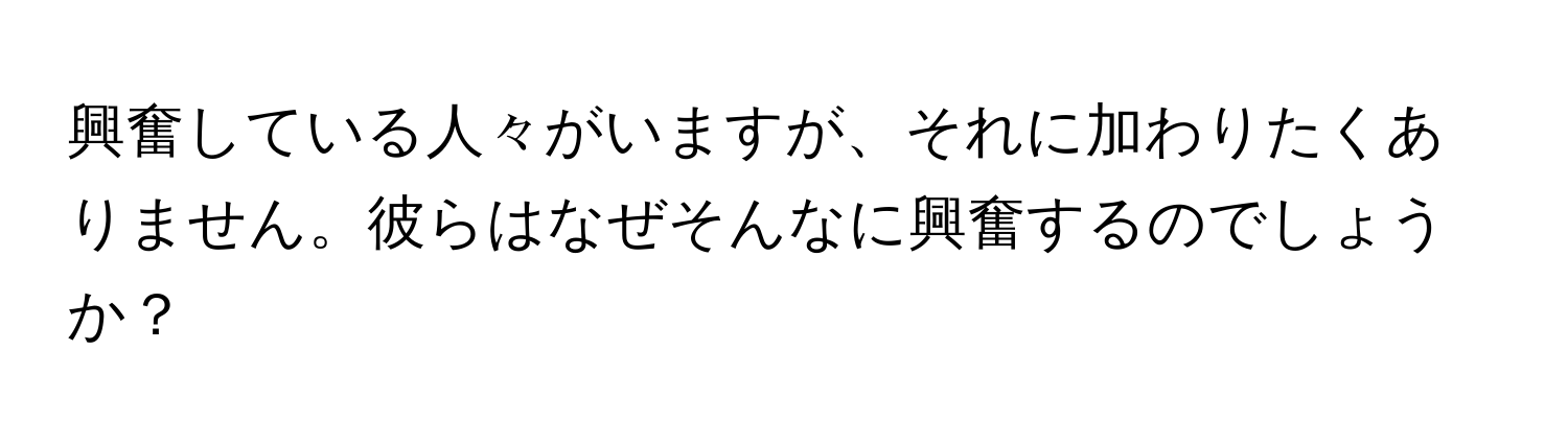 興奮している人々がいますが、それに加わりたくありません。彼らはなぜそんなに興奮するのでしょうか？