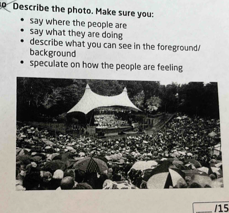 Describe the photo. Make sure you: 
say where the people are 
say what they are doing 
describe what you can see in the foreground/ 
background 
speculate on how the people are feeling 
/15