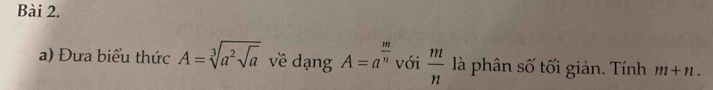 Đưa biểu thức A=sqrt[3](a^2sqrt a) về dạng A=a^(frac m)n với  m/n  là phân số tối giản. Tính m+n.