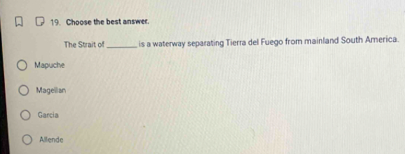 Choose the best answer.
The Strait of _is a waterway separating Tierra del Fuego from mainland South America.
Mapuche
Magelian
Garcia
Allende