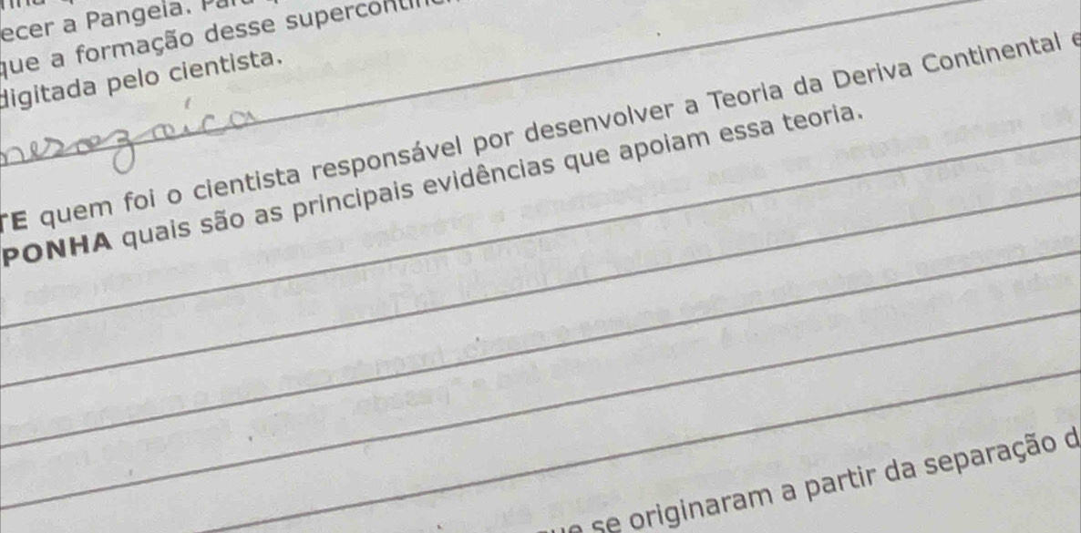 ecer a Pangela. Pal 
que a formação desse supercontl 
digitada pelo cientista. 
*E quem foi o cientista responsável por desenvolver a Teoria da Deriva Continental e 
_ 
__PONHA quais são as principais evidências que apoiam essa teoria. 
_ 
_ 
e se originaram a partir da separação o