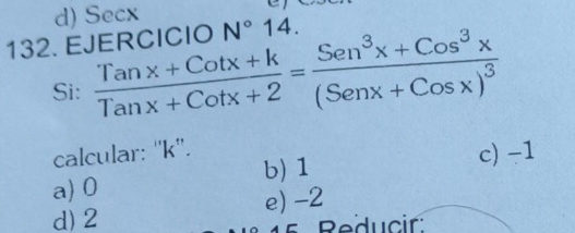 d) Secx
132. EJERCICIO N°14. 
Si:  (Tanx+Cotx+k)/Tanx+Cotx+2 =frac Sen^3x+Cos^3x(Senx+Cosx)^3
calcular: '' k ''.
c) -1
a) 0 b) 1
d) 2 e) -2
15 Reducir