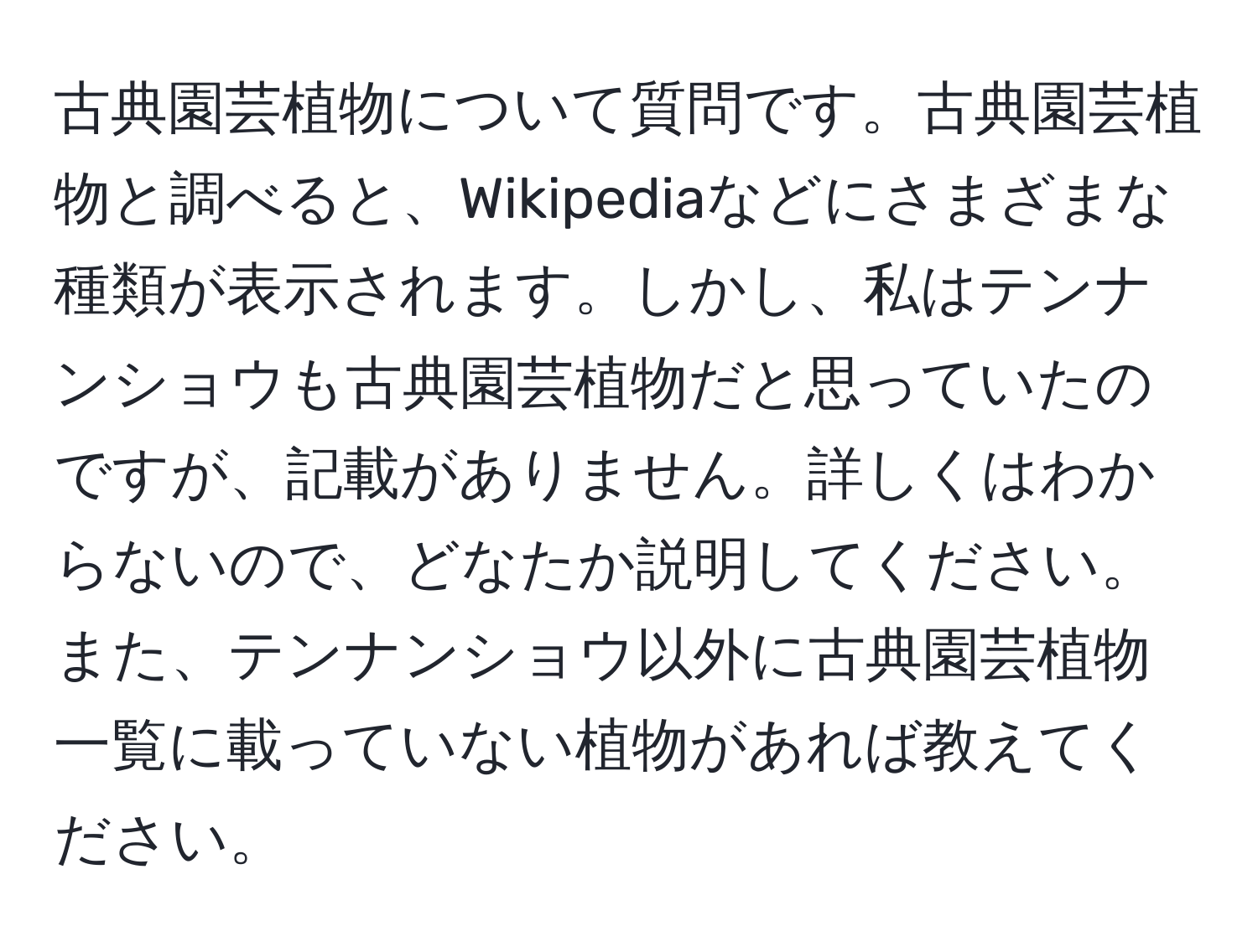 古典園芸植物について質問です。古典園芸植物と調べると、Wikipediaなどにさまざまな種類が表示されます。しかし、私はテンナンショウも古典園芸植物だと思っていたのですが、記載がありません。詳しくはわからないので、どなたか説明してください。また、テンナンショウ以外に古典園芸植物一覧に載っていない植物があれば教えてください。