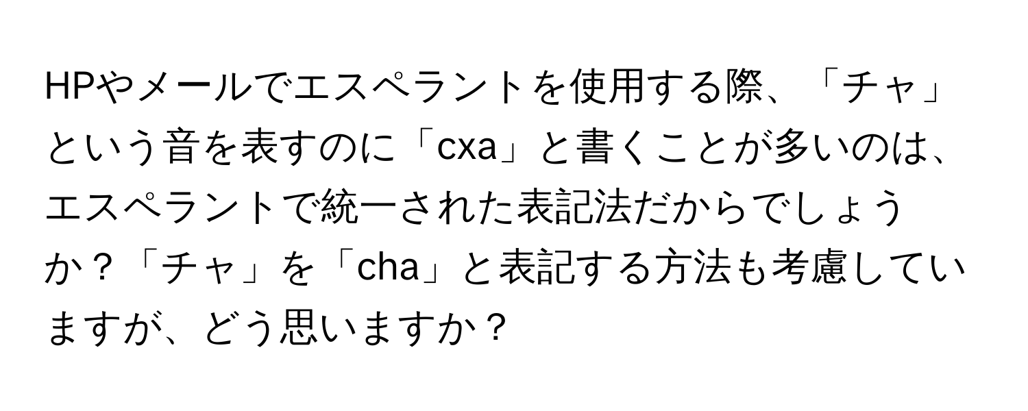 HPやメールでエスペラントを使用する際、「チャ」という音を表すのに「cxa」と書くことが多いのは、エスペラントで統一された表記法だからでしょうか？「チャ」を「cha」と表記する方法も考慮していますが、どう思いますか？