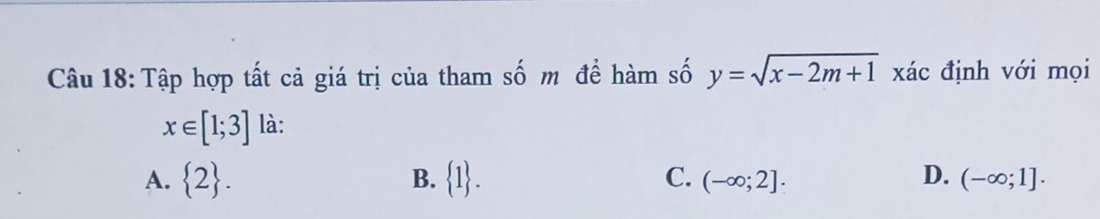 Tập hợp tất cả giá trị của tham số m để hàm số y=sqrt(x-2m+1) xác định với mọi
x∈ [1;3] là:
D.
A.  2. B.  1. C. (-∈fty ;2]. (-∈fty ;1].