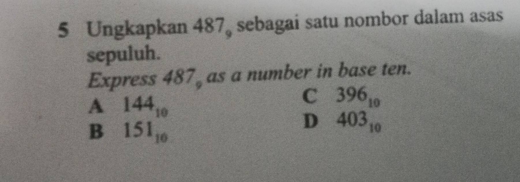 Ungkapkan 487 sebagai satu nombor dalam asas
sepuluh.
Express 487 as a number in base ten.
A 144_10
C 396_10
B 151_10
D 403_10