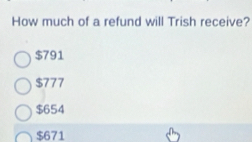 How much of a refund will Trish receive?
$791
$777
$654
$671