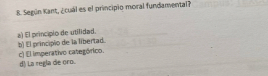 Según Kant, ¿cuál es el principio moral fundamental?
a) El principio de utilidad.
b) El principio de la libertad.
c) El imperativo categórico.
d) La regla de oro.