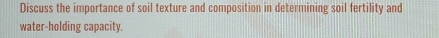 Discuss the importance of soil texture and composition in determining soil fertility and 
water-holding capacity.