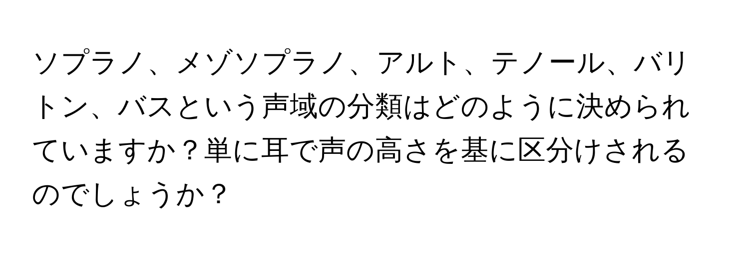 ソプラノ、メゾソプラノ、アルト、テノール、バリトン、バスという声域の分類はどのように決められていますか？単に耳で声の高さを基に区分けされるのでしょうか？