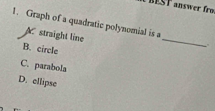 BEST answer fr
1. Graph of a quadratic polynomial is a
A. straight line
B. circle
_
C. parabola
D. ellipse