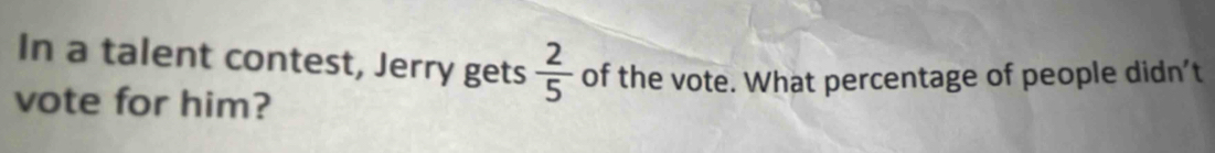 In a talent contest, Jerry gets  2/5  of the vote. What percentage of people didn’t 
vote for him?