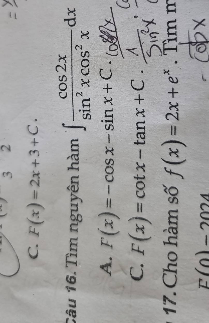 3 2
C. F(x)=2x+3+C. 
Câu 16. Tìm nguyên hàm ∈t  cos 2x/sin^2xcos^2x dx
A. F(x)=-cos x-sin x+C.
C. F(x)=cot x-tan x+C. 
17. Cho hàm số f(x)=2x+e^x limlimits m
F(0)=2024