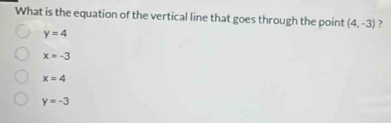 What is the equation of the vertical line that goes through the point (4,-3) ?
y=4
x=-3
x=4
y=-3