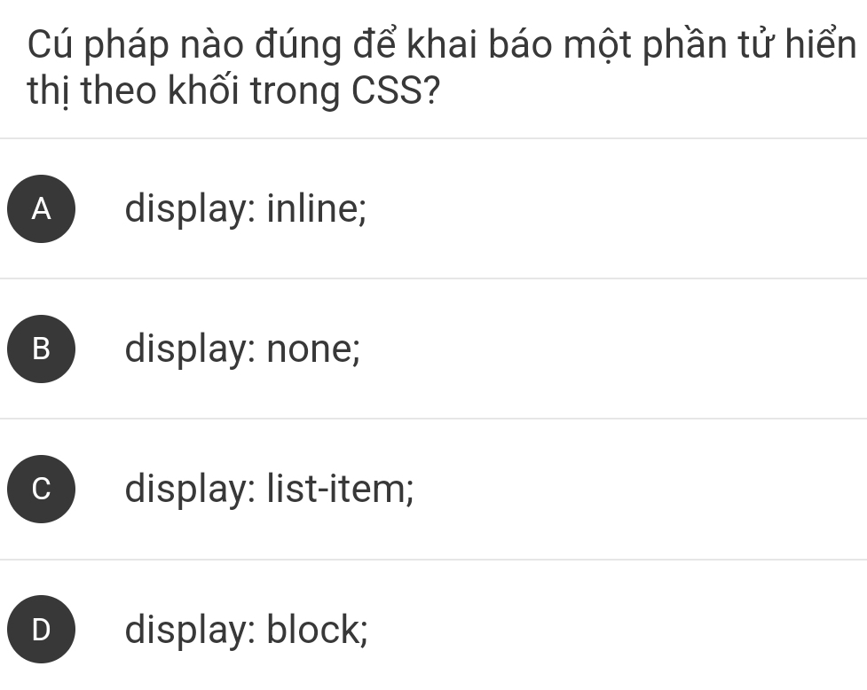 Cú pháp nào đúng để khai báo một phần tử hiển
thị theo khối trong CSS?
A display: inline;
B display: none;
display: list-item;
display: block;