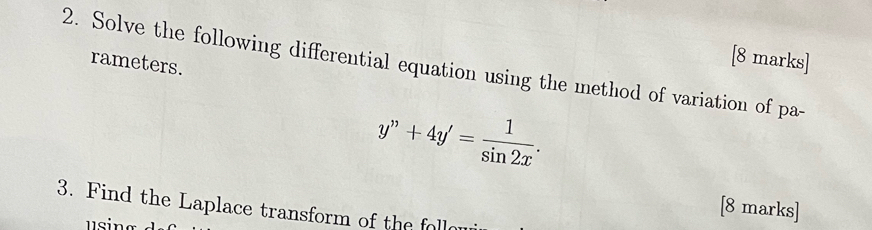 rameters. 
[8 marks] 
2. Solve the following differential equation using the method of variation of pa-
y''+4y'= 1/sin 2x . 
[8 marks] 
3. Find the Laplace transform of the foll 
using