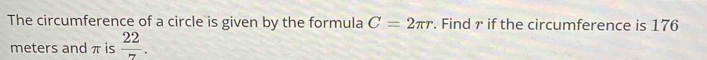 The circumference of a circle is given by the formula C=2π r. Find r if the circumference is 176
meters and π is  22/7 .